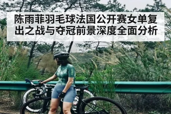 陈雨菲羽毛球法国公开赛女单复出之战与夺冠前景深度全面分析 | hk6