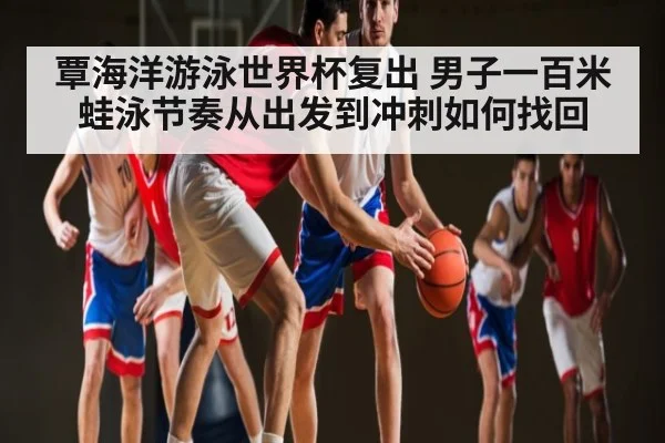 覃海洋游泳世界杯复出 男子一百米蛙泳节奏从出发到冲刺如何找回 | hk6