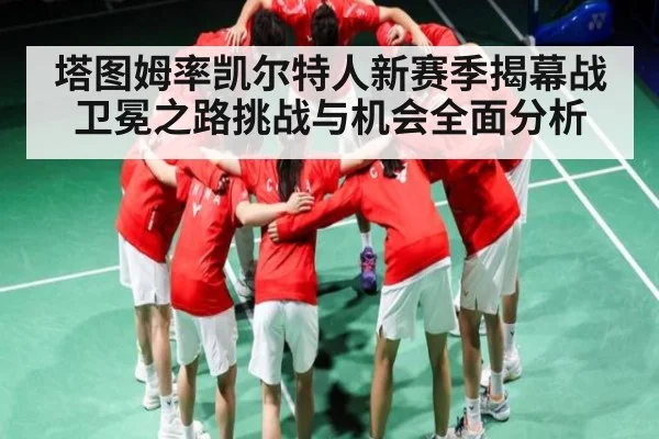 塔图姆率凯尔特人新赛季揭幕战卫冕之路挑战与机会全面分析 | hk6