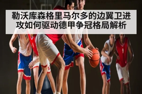 勒沃库森格里马尔多的边翼卫进攻如何驱动德甲争冠格局解析 | hk6